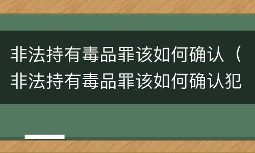 非法持有毒品罪该如何确认（非法持有毒品罪该如何确认犯罪）