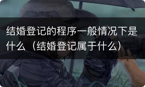结婚登记的程序一般情况下是什么（结婚登记属于什么）
