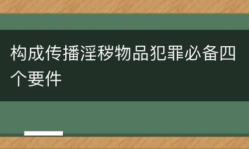 构成传播淫秽物品犯罪必备四个要件