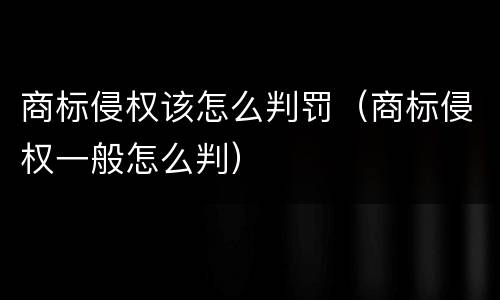 商标侵权该怎么判罚（商标侵权一般怎么判）