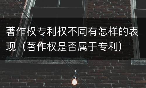 著作权专利权不同有怎样的表现（著作权是否属于专利）