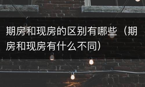 期房和现房的区别有哪些（期房和现房有什么不同）