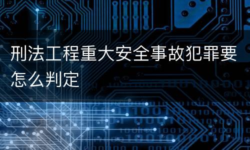 刑法工程重大安全事故犯罪要怎么判定