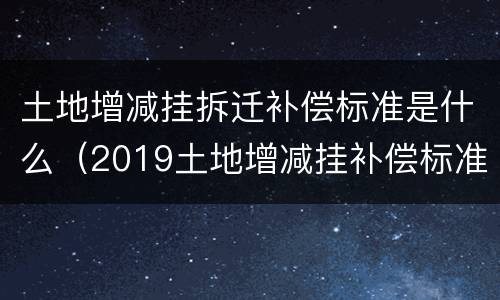 土地增减挂拆迁补偿标准是什么（2019土地增减挂补偿标准）