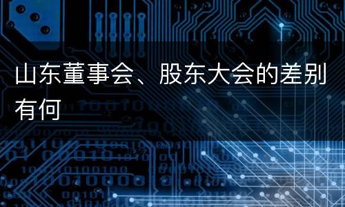 山东董事会、股东大会的差别有何