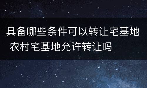 具备哪些条件可以转让宅基地 农村宅基地允许转让吗