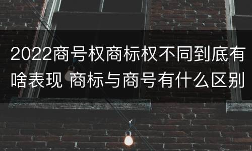 2022商号权商标权不同到底有啥表现 商标与商号有什么区别