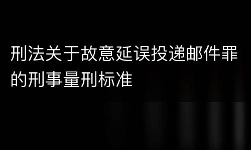 刑法关于故意延误投递邮件罪的刑事量刑标准