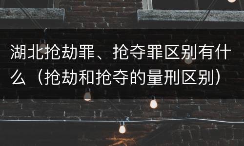 湖北抢劫罪、抢夺罪区别有什么（抢劫和抢夺的量刑区别）