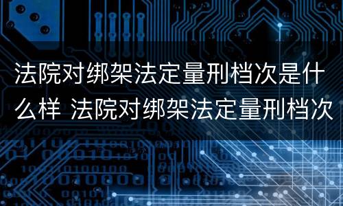 法院对绑架法定量刑档次是什么样 法院对绑架法定量刑档次是什么样的规定