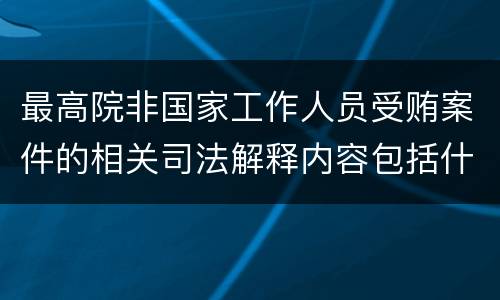 最高院非国家工作人员受贿案件的相关司法解释内容包括什么