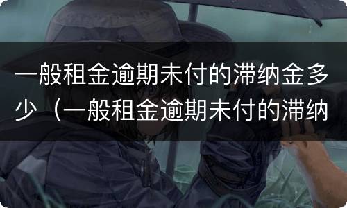 一般租金逾期未付的滞纳金多少（一般租金逾期未付的滞纳金多少）