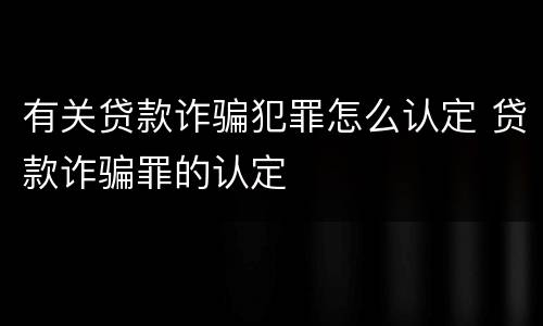 有关贷款诈骗犯罪怎么认定 贷款诈骗罪的认定