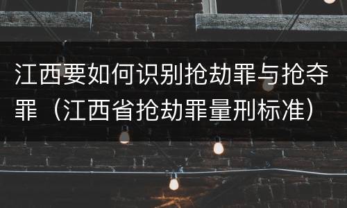 江西要如何识别抢劫罪与抢夺罪（江西省抢劫罪量刑标准）