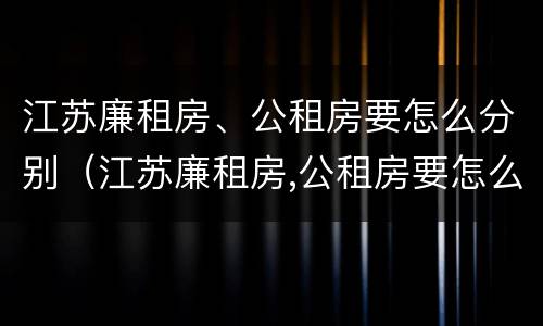 江苏廉租房、公租房要怎么分别（江苏廉租房,公租房要怎么分别摇号）