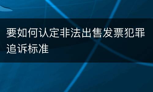 要如何认定非法出售发票犯罪追诉标准