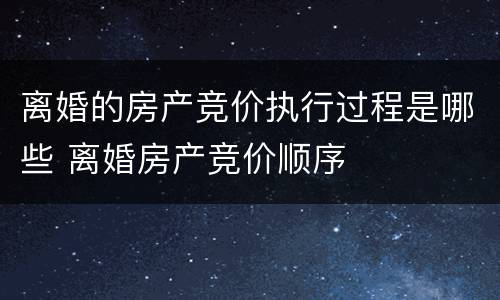 离婚的房产竞价执行过程是哪些 离婚房产竞价顺序
