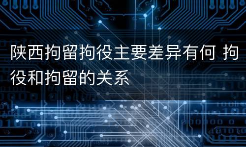 陕西拘留拘役主要差异有何 拘役和拘留的关系