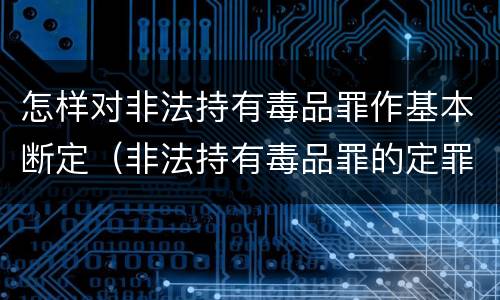怎样对非法持有毒品罪作基本断定（非法持有毒品罪的定罪标准）