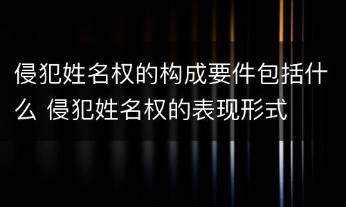 侵犯姓名权的构成要件包括什么 侵犯姓名权的表现形式