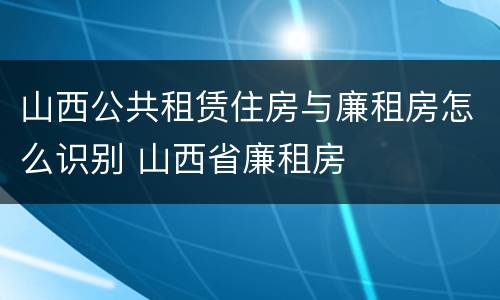 山西公共租赁住房与廉租房怎么识别 山西省廉租房