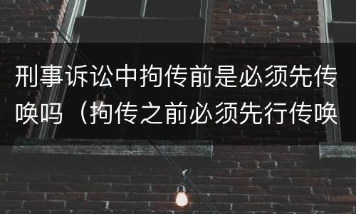 刑事诉讼中拘传前是必须先传唤吗（拘传之前必须先行传唤）