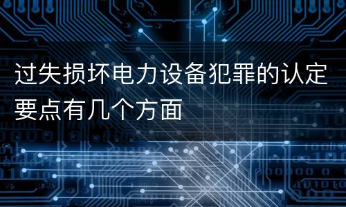 过失损坏电力设备犯罪的认定要点有几个方面