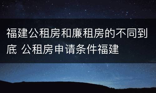 福建公租房和廉租房的不同到底 公租房申请条件福建
