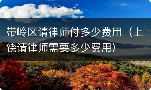 带岭区请律师付多少费用（上饶请律师需要多少费用）