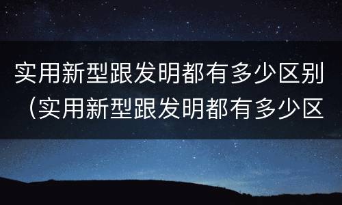 实用新型跟发明都有多少区别（实用新型跟发明都有多少区别呢）