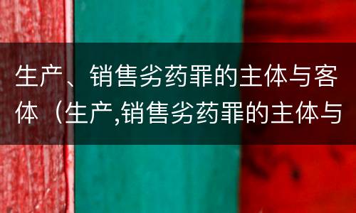 生产、销售劣药罪的主体与客体（生产,销售劣药罪的主体与客体的关系）