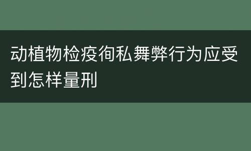 动植物检疫徇私舞弊行为应受到怎样量刑