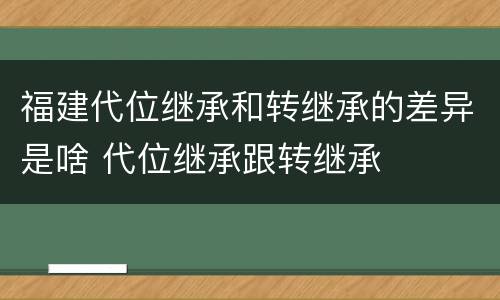 福建代位继承和转继承的差异是啥 代位继承跟转继承