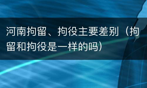 河南拘留、拘役主要差别（拘留和拘役是一样的吗）