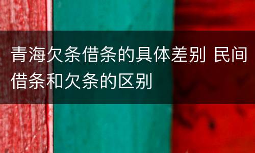青海欠条借条的具体差别 民间借条和欠条的区别