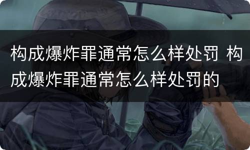 构成爆炸罪通常怎么样处罚 构成爆炸罪通常怎么样处罚的