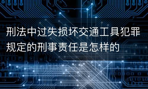 刑法中过失损坏交通工具犯罪规定的刑事责任是怎样的