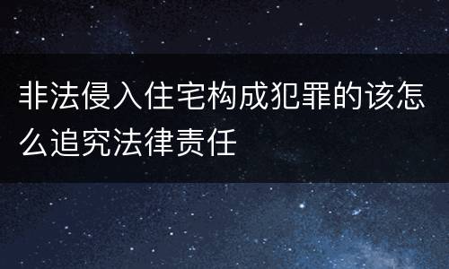 非法侵入住宅构成犯罪的该怎么追究法律责任