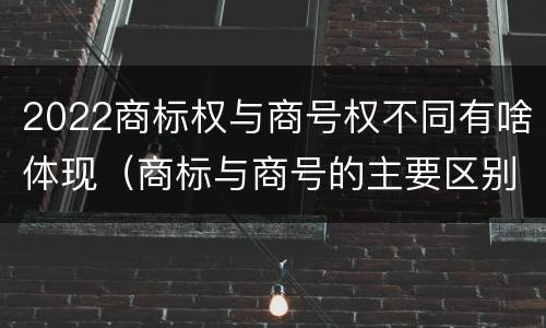 2022商标权与商号权不同有啥体现（商标与商号的主要区别表现）