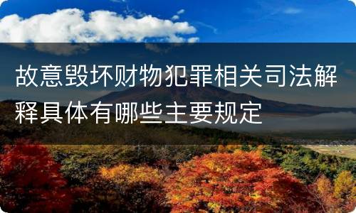 故意毁坏财物犯罪相关司法解释具体有哪些主要规定