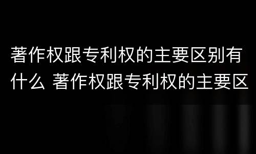 著作权跟专利权的主要区别有什么 著作权跟专利权的主要区别有什么关系