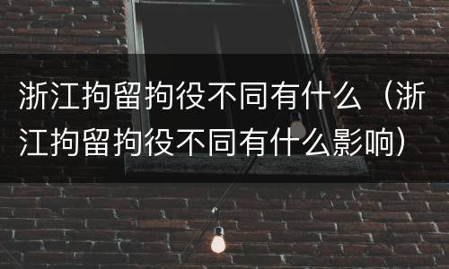 浙江拘留拘役不同有什么（浙江拘留拘役不同有什么影响）