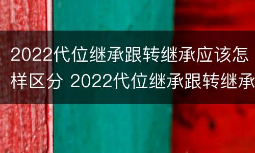 2022代位继承跟转继承应该怎样区分 2022代位继承跟转继承应该怎样区分呢