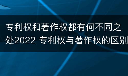 专利权和著作权都有何不同之处2022 专利权与著作权的区别与联系