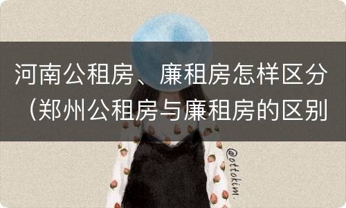 河南公租房、廉租房怎样区分（郑州公租房与廉租房的区别）