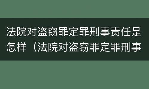 法院对盗窃罪定罪刑事责任是怎样（法院对盗窃罪定罪刑事责任是怎样规定的）