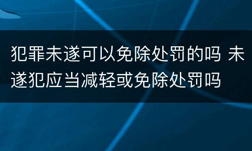 犯罪未遂可以免除处罚的吗 未遂犯应当减轻或免除处罚吗