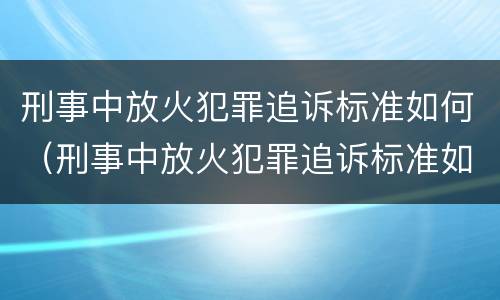 刑事中放火犯罪追诉标准如何（刑事中放火犯罪追诉标准如何确定）