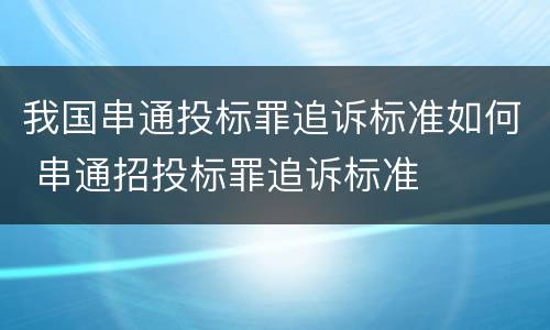 我国串通投标罪追诉标准如何 串通招投标罪追诉标准