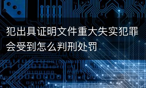 犯出具证明文件重大失实犯罪会受到怎么判刑处罚